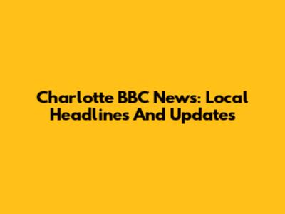Charlotte BBC News: Local Headlines And Updates