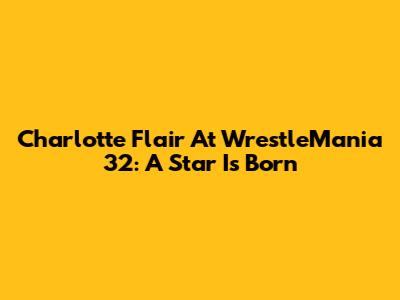 Charlotte Flair At WrestleMania 32: A Star Is Born