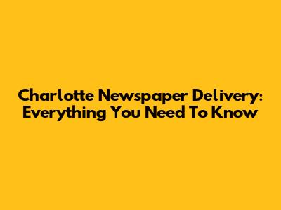 Charlotte Newspaper Delivery: Everything You Need To Know