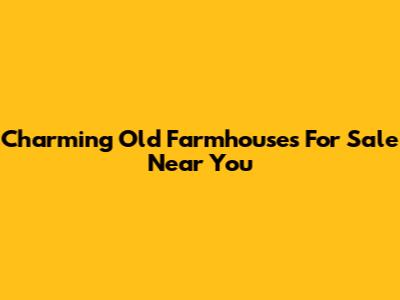 Charming Old Farmhouses For Sale Near You