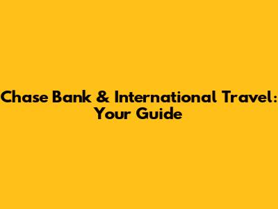 Chase Bank & International Travel: Your Guide