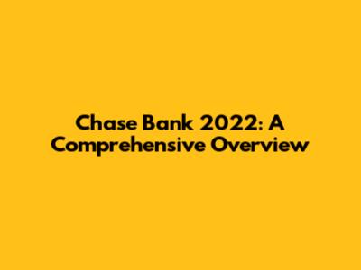 Chase Bank 2022: A Comprehensive Overview