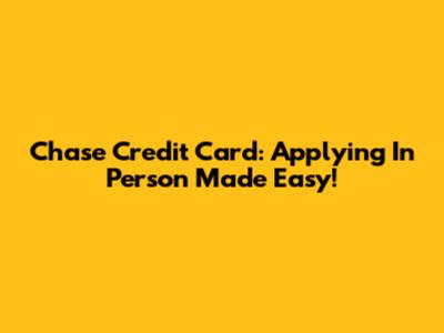 Chase Credit Card: Applying In Person Made Easy!