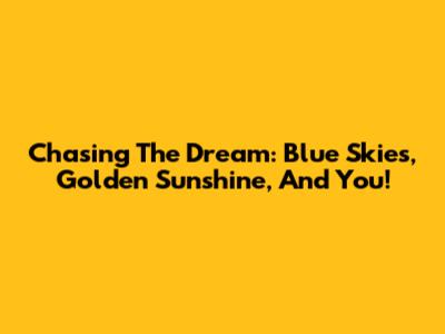 Chasing The Dream: Blue Skies, Golden Sunshine, And You!