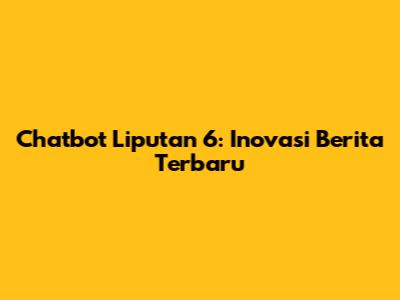 Chatbot Liputan 6: Inovasi Berita Terbaru