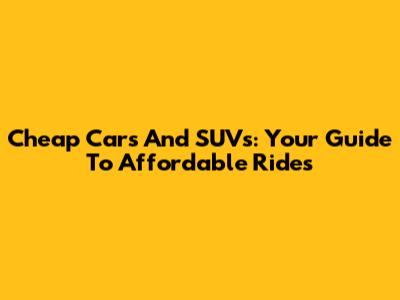 Cheap Cars And SUVs: Your Guide To Affordable Rides