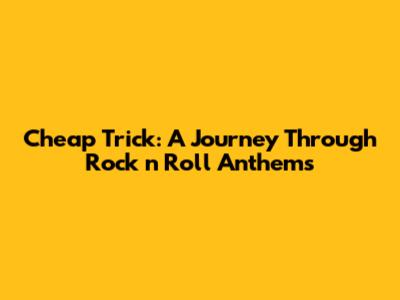 Cheap Trick: A Journey Through Rock 'n' Roll Anthems