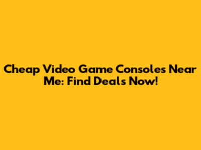 Cheap Video Game Consoles Near Me: Find Deals Now!