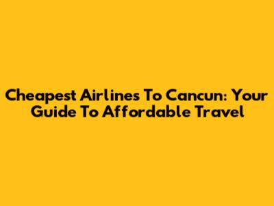 Cheapest Airlines To Cancun: Your Guide To Affordable Travel
