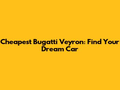 Cheapest Bugatti Veyron: Find Your Dream Car