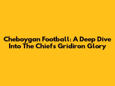 Cheboygan Football: A Deep Dive Into The Chiefs' Gridiron Glory