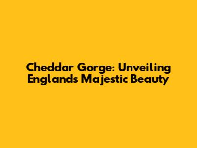 Cheddar Gorge: Unveiling England's Majestic Beauty