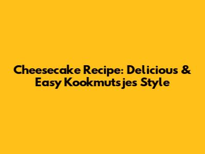 Cheesecake Recipe: Delicious & Easy Kookmutsjes Style