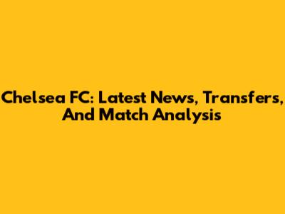 Chelsea FC: Latest News, Transfers, And Match Analysis
