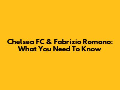 Chelsea FC & Fabrizio Romano: What You Need To Know