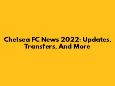 Chelsea FC News 2022: Updates, Transfers, And More