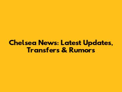 Chelsea News: Latest Updates, Transfers & Rumors