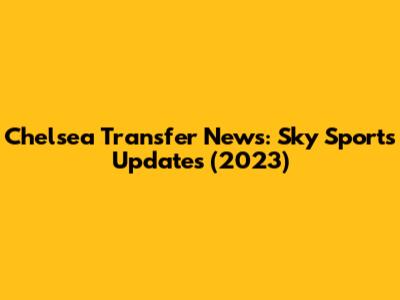 Chelsea Transfer News: Sky Sports Updates (2023)
