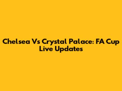 Chelsea Vs Crystal Palace: FA Cup Live Updates