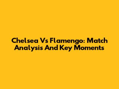 Chelsea Vs Flamengo: Match Analysis And Key Moments