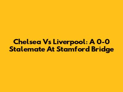 Chelsea Vs Liverpool: A 0-0 Stalemate At Stamford Bridge