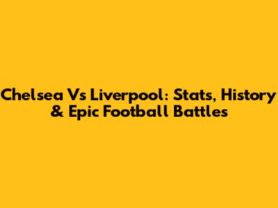 Chelsea Vs Liverpool: Stats, History & Epic Football Battles