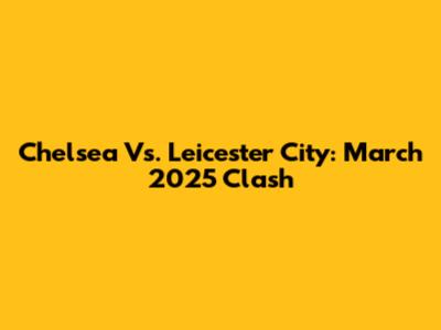 Chelsea Vs. Leicester City: March 2025 Clash