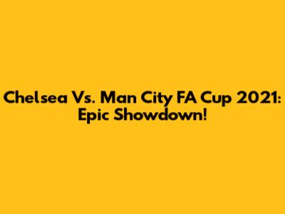 Chelsea Vs. Man City FA Cup 2021: Epic Showdown!