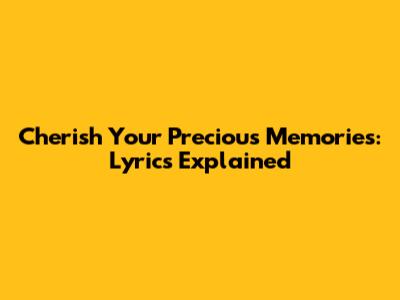 Cherish Your Precious Memories: Lyrics Explained