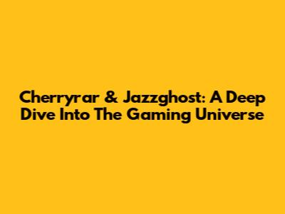 Cherryrar & Jazzghost: A Deep Dive Into The Gaming Universe