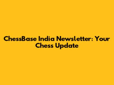 ChessBase India Newsletter: Your Chess Update
