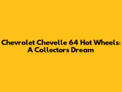 Chevrolet Chevelle 64 Hot Wheels: A Collector's Dream