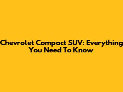 Chevrolet Compact SUV: Everything You Need To Know