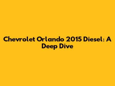 Chevrolet Orlando 2015 Diesel: A Deep Dive