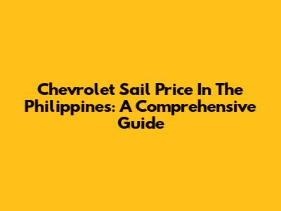 Chevrolet Sail Price In The Philippines: A Comprehensive Guide