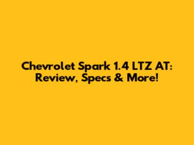 Chevrolet Spark 1.4 LTZ AT: Review, Specs & More!