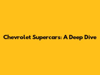 Chevrolet Supercars: A Deep Dive
