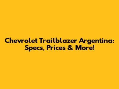 Chevrolet Trailblazer Argentina: Specs, Prices & More!