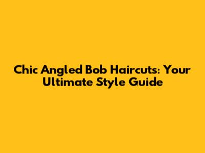 Chic Angled Bob Haircuts: Your Ultimate Style Guide