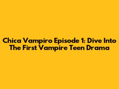 Chica Vampiro Episode 1: Dive Into The First Vampire Teen Drama