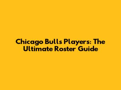 Chicago Bulls Players: The Ultimate Roster Guide