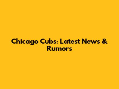 Chicago Cubs: Latest News & Rumors