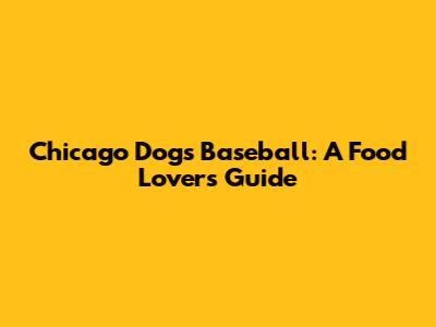 Chicago Dogs Baseball: A Food Lover's Guide