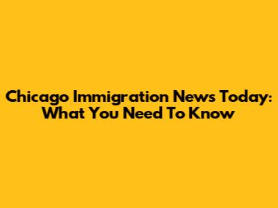 Chicago Immigration News Today: What You Need To Know