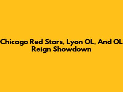 Chicago Red Stars, Lyon OL, And OL Reign Showdown