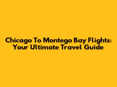 Chicago To Montego Bay Flights: Your Ultimate Travel Guide