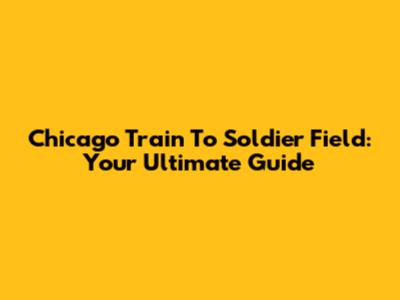 Chicago Train To Soldier Field: Your Ultimate Guide