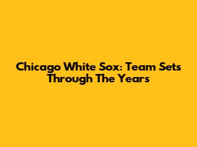 Chicago White Sox: Team Sets Through The Years