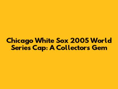 Chicago White Sox 2005 World Series Cap: A Collector's Gem