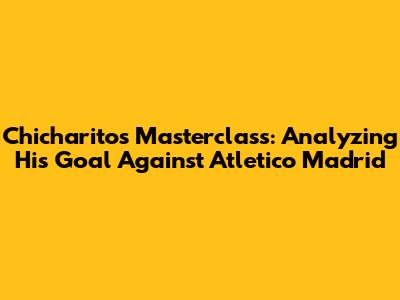 Chicharito's Masterclass: Analyzing His Goal Against Atletico Madrid